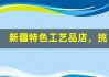 新疆特色工艺品店，挑选独特礼物