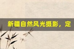 新疆自然风光摄影,定格绝美瞬间