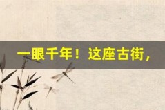 一眼千年!这座古街,藏着穿越时空的美