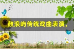 鼓浪屿传统戏曲表演，领略非遗魅力