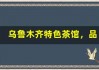 乌鲁木齐特色茶馆，品味悠闲时光