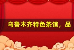 乌鲁木齐特色茶馆，品味悠闲时光