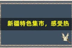 新疆特色集市,感受热闹烟火气