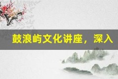 鼓浪屿文化讲座,深入了解小岛历史