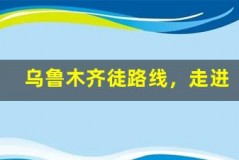 乌鲁木齐徒步路线,走进大自然怀抱