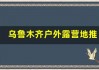 乌鲁木齐户外露营地推荐，亲近大自然