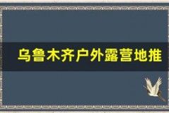 乌鲁木齐户外露营地推荐，亲近大自然