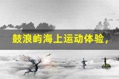 鼓浪屿海上运动体验,感受速度与激情