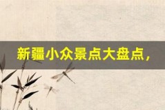 新疆小众景点大盘点,人少景美超惊艳