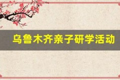 乌鲁木齐亲子研学活动,寓教于乐