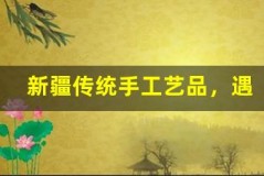 新疆传统手工艺品,遇见指尖上的艺术