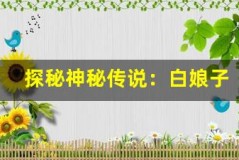 探秘神秘传说:白娘子水漫金山的真相