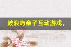 鼓浪屿亲子互动游戏,增进亲子关系